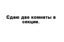 Сдаю две комнаты в секции.